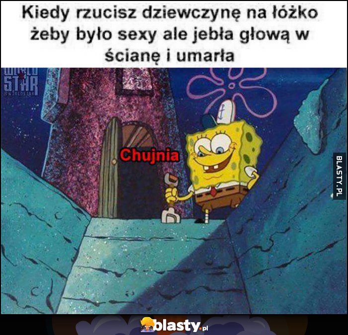 Kiedy rzucisz dziewczynę na łóżko, żeby było sexy ale jebła głową w ścianę i umarła Spongebob