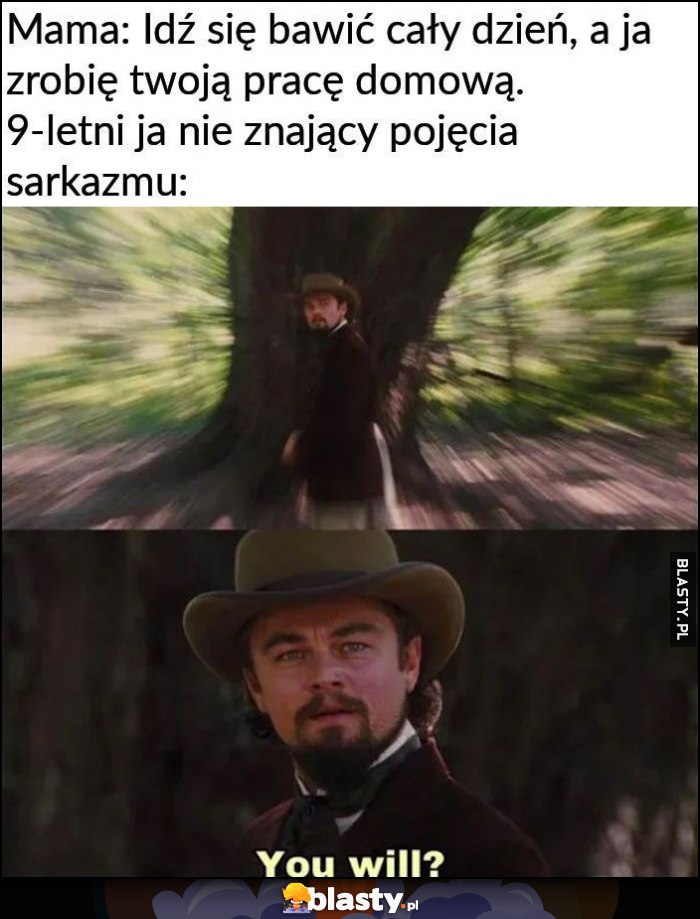 Mama: idź się bawić cały dzień, a ja zrobię twoją pracę domową. 9-letni ja nie znający pojęcia sarkazmu: zrobisz? Leonardo DiCaprio