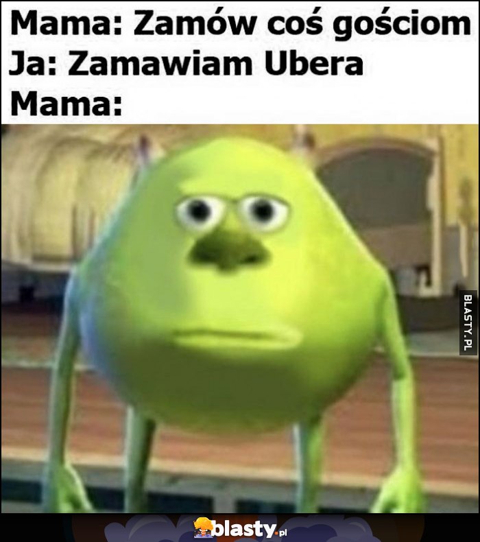 Mama: zamów coś gościom, ja: zamawiam Ubera, mama: zdziwiona potwór