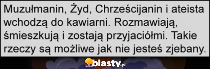 Muzułmanin, Żyd, Chrześcijanin i ateista wchodzą do kawiarni, rozmawiają, śmieszkują i zostają przyjaciółki, takie rzeczy są możliwe jak nie jesteś zrąbany