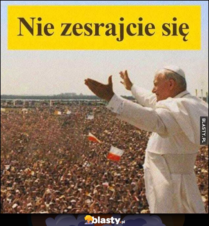 Nie zesrajcie się Papież Jan Paweł II do ludzi
