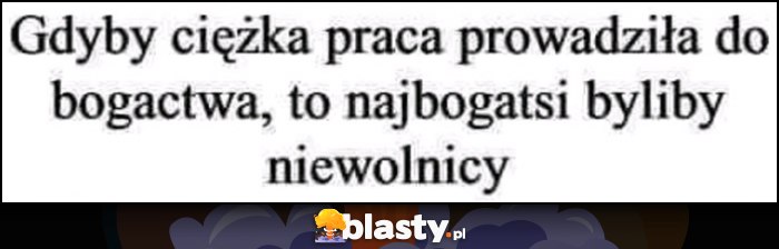 Gdyby ciężka praca prowadziła do bogactwa, to najbogatsi byliby niewolnicy