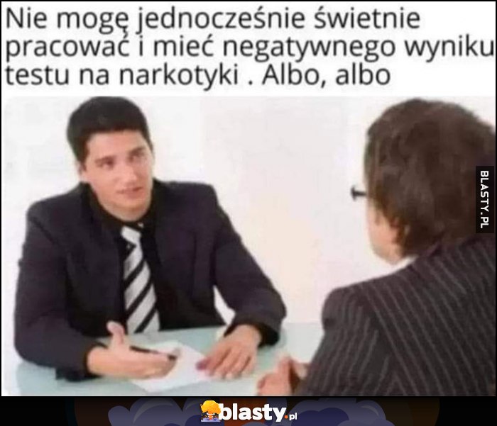 Nie mogę jednoczesnie świetnie pracować i mieć negatywnego wyniku testu na narkotyki. Albo, albo