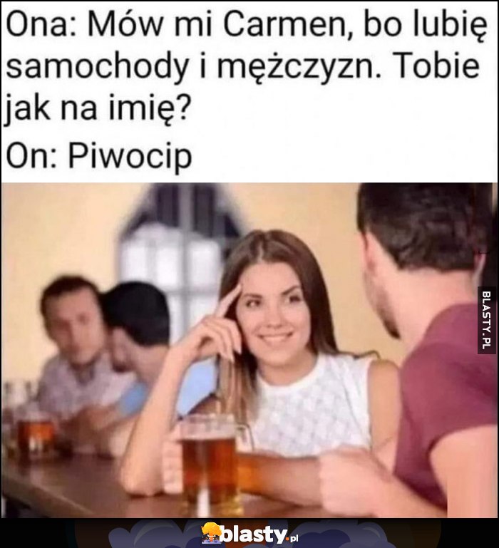 Ona: mów mi Carmen, bo lubię samochody i mężczyzn. On: piwocip