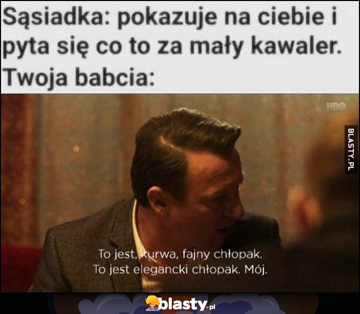 Sąsiadka: pokazuje na ciebie i pyta się co to za mały kawaler. Twoja babcia: to jest fajny chłopak, to jest elegancki chłopak, mój