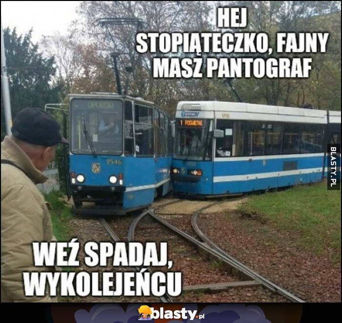 Tramwaj hej stopiąteczko fajny masz pantograf, weź spadaj wykolejeńcu