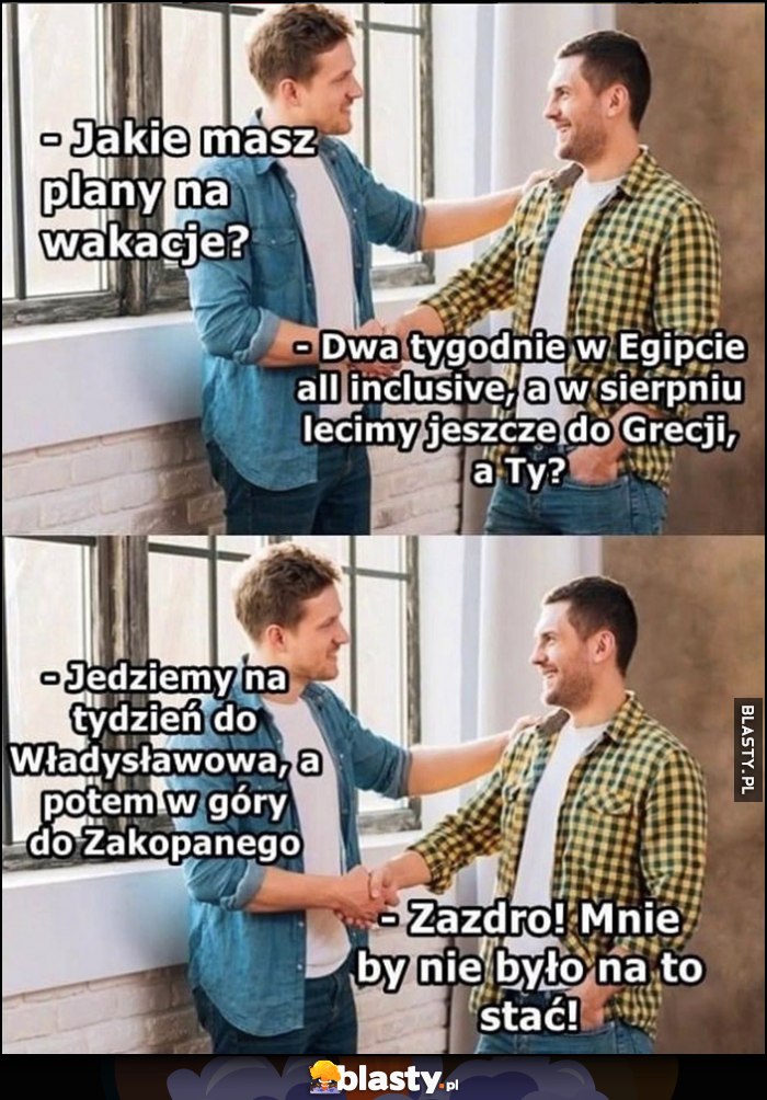 Jakie masz plany na wakacje? Dwa tygodnie w Egipcie, w sierpniu do Grecji a Ty? Jedziemy do Władysławowa i Zakopanego, zazdroszczę, mnie by nie było na to stać