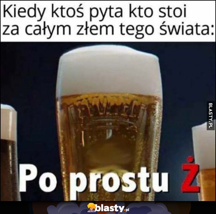 Kiedy ktoś pyta kto stoi za całym złem tego świata: po prostu Ż reklama piwa Żywiec