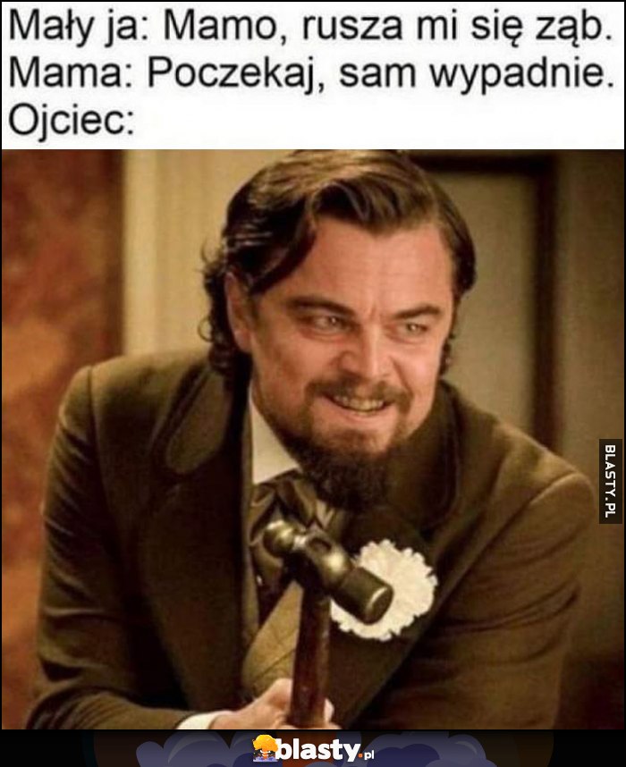 Mały ja: mamo, rusza mi się ząb. Mama: poczekaj, sam wypadnie, ojciec: przychodzi z młotkiem