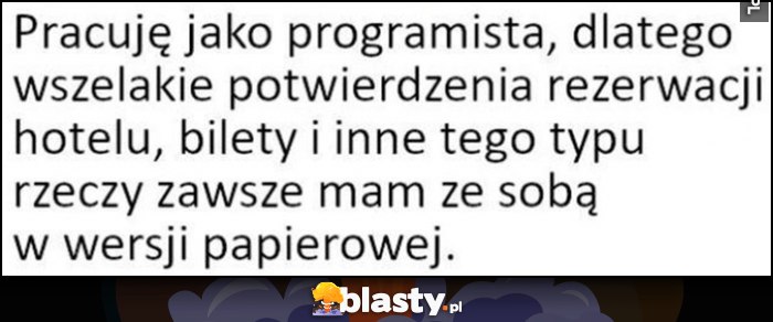 Pracuję jako programista, dlatego wszelakie potwierdzenia rezerwacji hotelu, bilety i inne tego typu rzeczy zawsze mam ze sobą w wersji papierowej