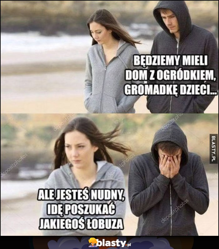 Chłopak: będziemy mieli dom z ogródkiem, gromadkę dzieci. Dziewczyna: ale jesteś nudny, idę poszukać jakiegoś łobuza