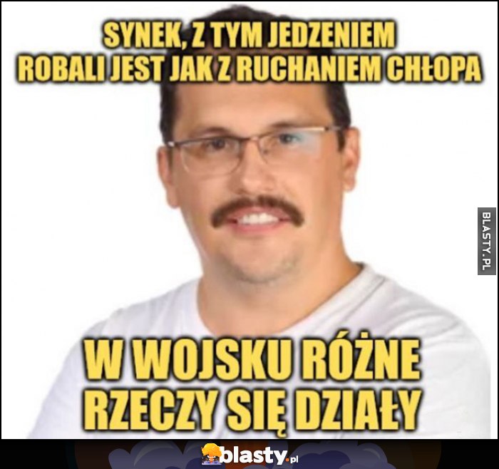 Synek z tym jedzeniem robali jest jak z dymaniem chłopa, w wojsku różne rzeczy się działy