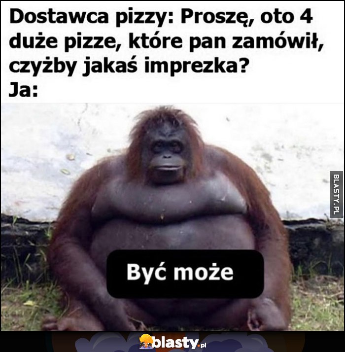 Dostawca pizzy: proszę oto 4 duże pizze, które pan zamówił, czyżby jakaś imprezka? Ja: być może