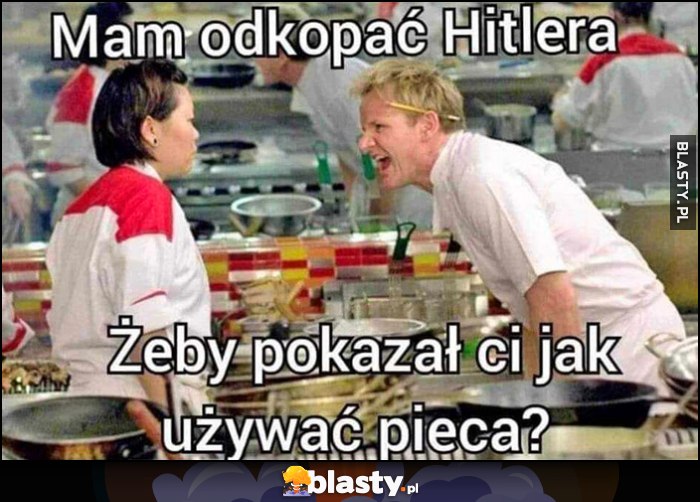 Gordon Ramsay mam odkopać hitlera, żeby pokazał ci jak używać pieca?