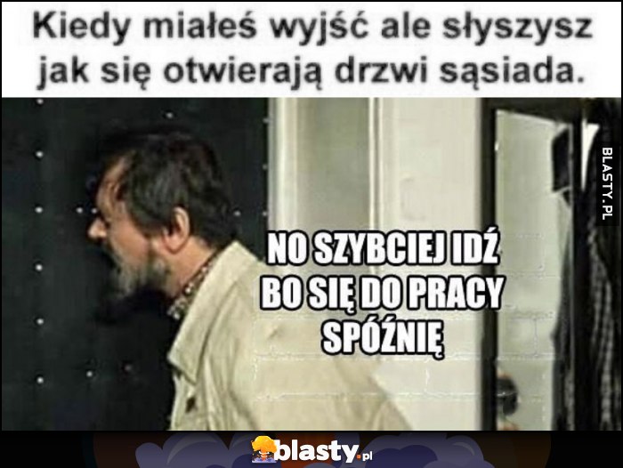 Kiedy miałeś wyjść ale słyszysz jak otwierają się drzwi sąsiada, no szybciej już bo się do pracy spóźnię