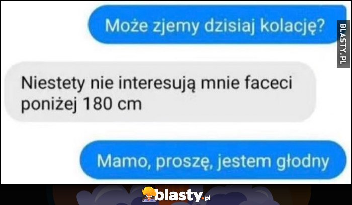 Może zjemy dzisiaj kolację? Niestety nie interesują mnie faceci poniżej 180 cm, mamo proszę jestem głodny