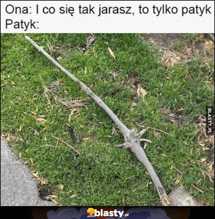 Ona: i co się tak jarasz, to tylko patyk, wygląda jak miecz