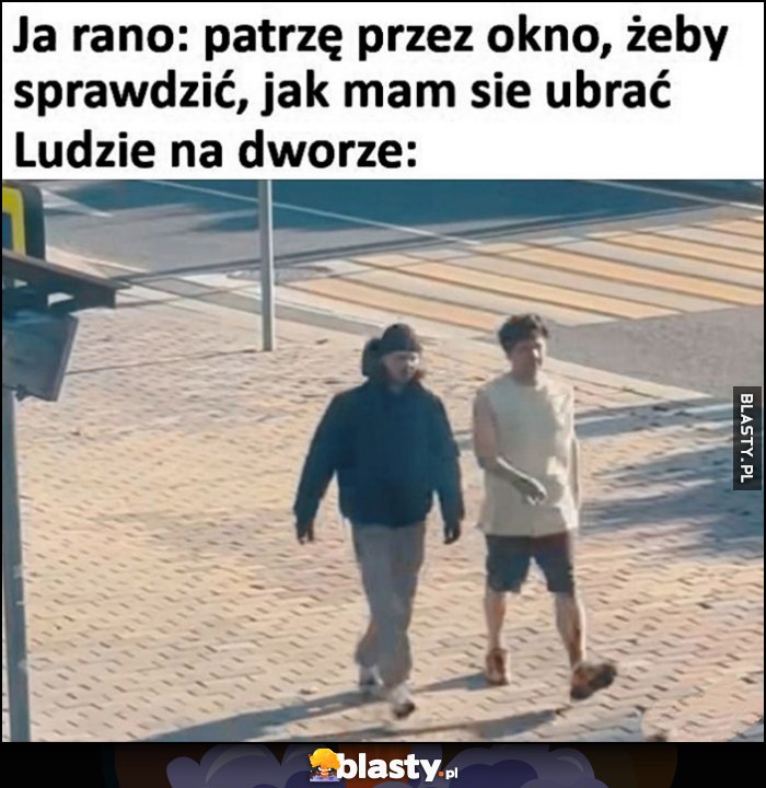 Ja rano: patrzę przez okno, żeby sprawdzić jak mam się ubrać. Ludzie na dworze: jeden w kurtce, drugi w koszulce