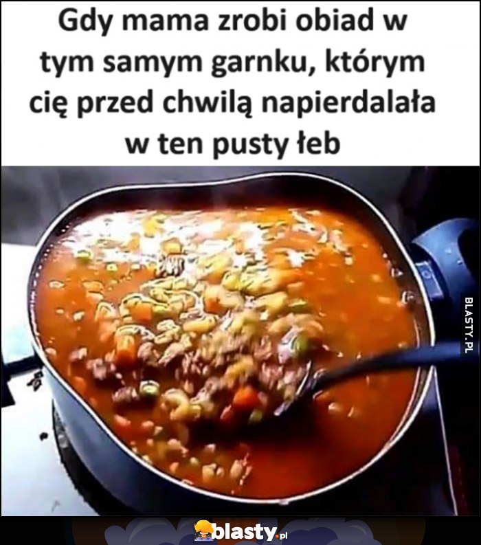 Gdy mama zrobi obiad w tym samym garnku, którym cię przed chwilą napieprzała w ten pusty łeb Gdy mama zrobi obiad w tym samym garnku, którym cię przed chwilą napieprzała w ten pusty łeb