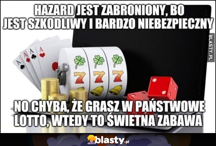 Hazard jest zabroniony, bo jest szkodliwy i bardzo niebezpieczny, no chyba że grasz w państwowe Lotto, wtedy to świetna zabawa