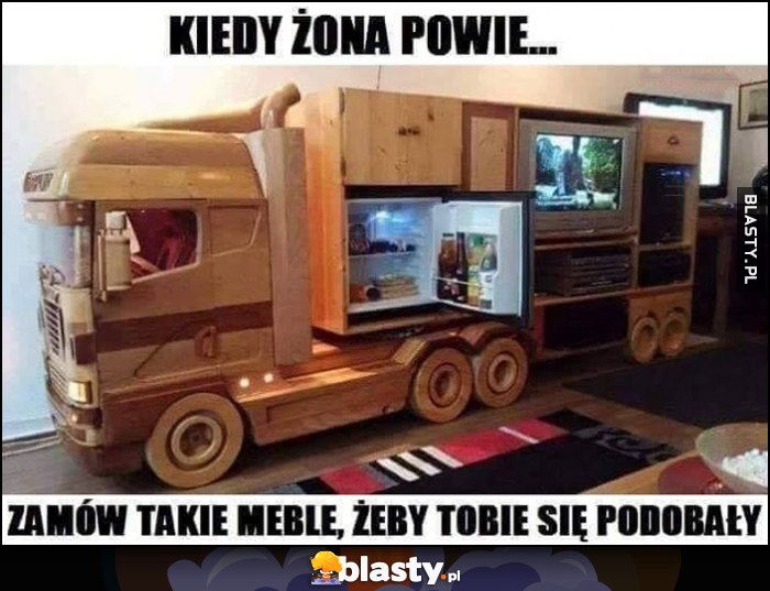 Kiedo żona powie zamów takie meble, żeby tobie się podobały TIR naczepa ciągnik siodłowy