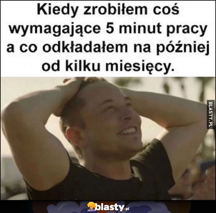 Kiedy zrobiłem coś wymagającego 5 minut pracy co odkładałem na później od kilku miesięcy Elon Musk