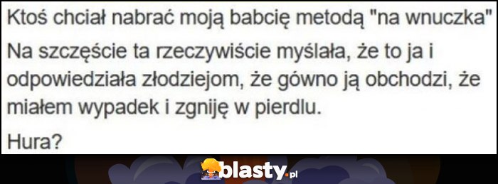 Ktoś chciał nabrać moją babcię metodą na wnuczka, myślała że to ja i powiedziała, że gówno ją obchodzi że miałem wypadek i zgniję w pierdlu