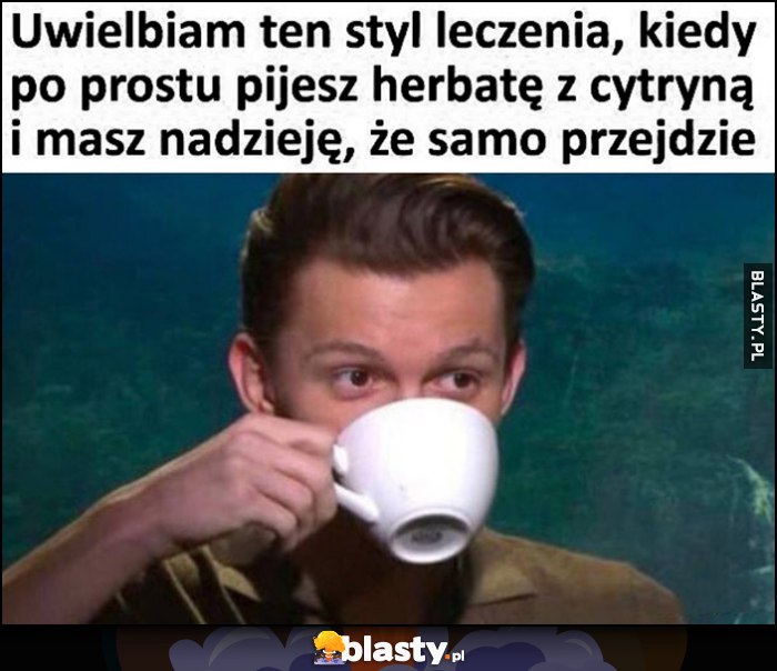 Uwielbiam ten styl leczenia, kiedy po prostu pijesz herbatę z cytryną i masz nadzieję, że samo przejdzie