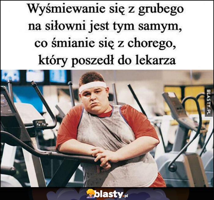 Wyśmiewanie się z grubego na siłowni jest tym samym co śmianie się z chorego, który poszedł do lekarza