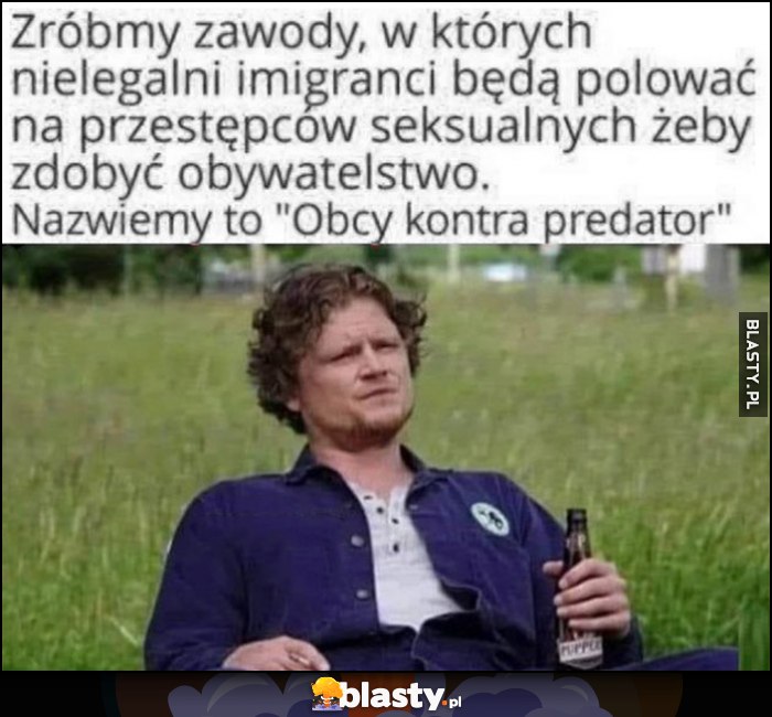 Zróbmy zawody, w których nielegalni imigranci będą polować na przestępców żeby zdobyć obywatelstwo, nazwiemy to obcy kontra predator