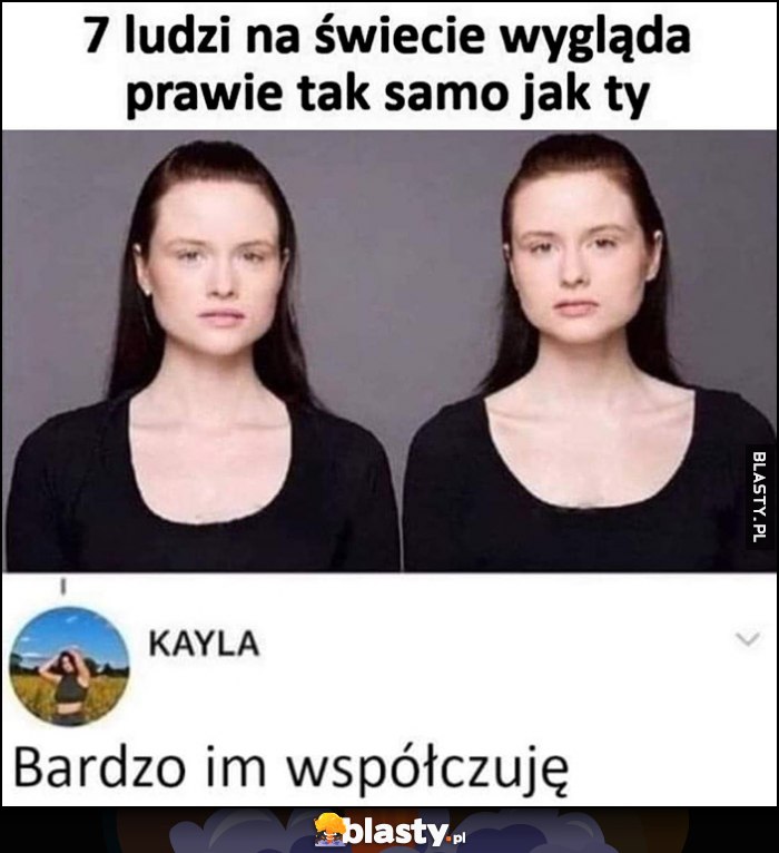 7 ludzi na świecie wygląda prawie tak samo jak Ty, bardzo im współczuję