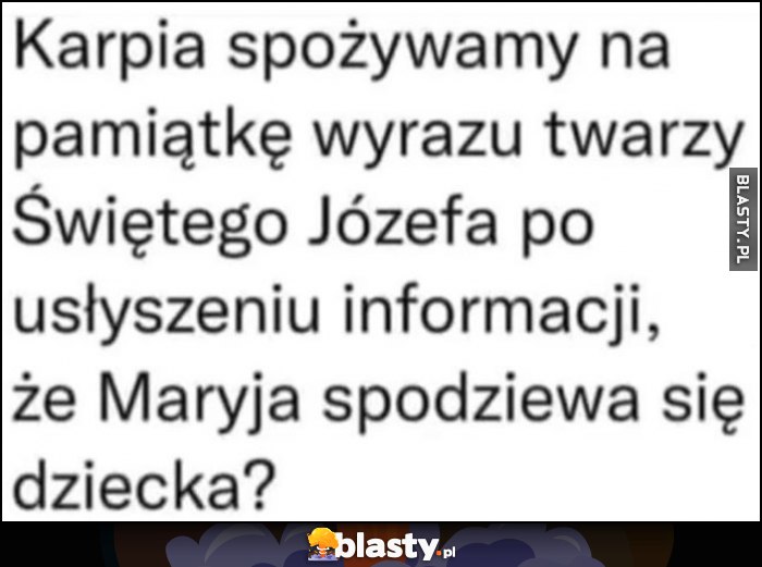 Karpia spożywamy na pamiątkę wyrazu twarzy Świętego Józefa po usłyszeniu informacji, że Maryja spodziewa się dziecka?