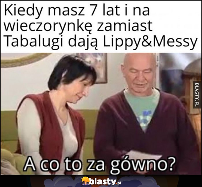 Kiedy masz 7 lat i na wieczorynkę zamiast Tabalugi dają Lippy&Messy a co to za gówno?