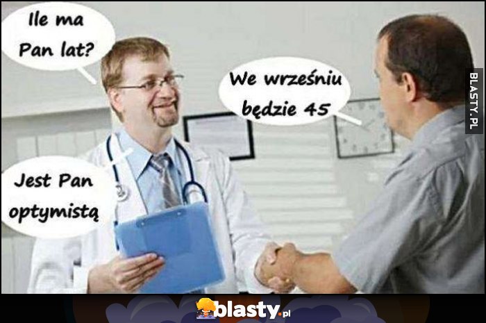 Lekarz: ile ma pan lat? Pacjent: we wrześniu będzie 45, lekarz: jest pan optymistą