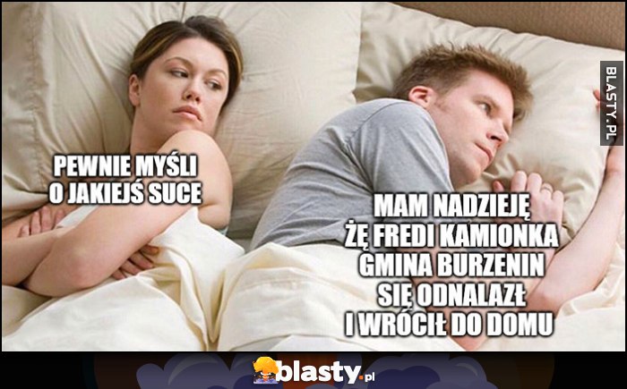 Pewnie myśli o jakiejś suce, mam nadzieję, że Fredi Kamionka Gmina Burzenin się odnalazł i wrócił do domu