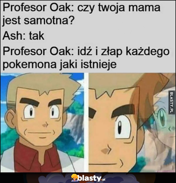 Profesor Oak: czy twoja mama jest samotna? Ash: tak. Profesor Oak: idź i złam każdego Pokemona jaki istnieje
