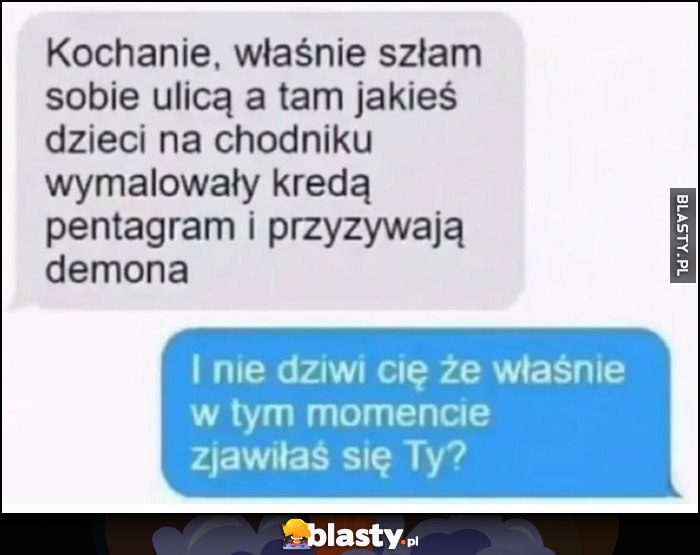 Szłam ulicą dzieci wymalowały pentagram i przyzywają demona. I nie dziwi cię, że właśnie w tym momencie zjawiłaś się ty?