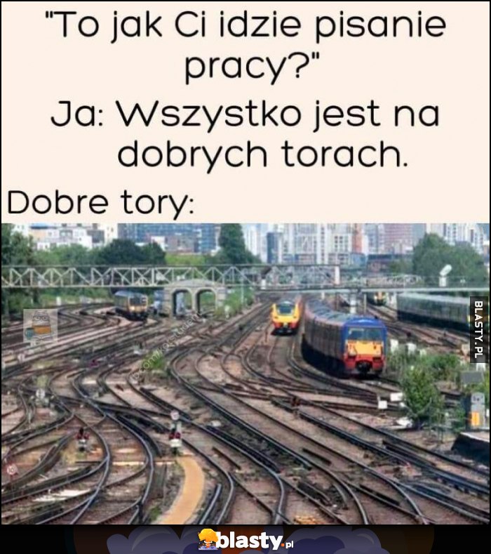 To jak Ci idzie pisanie pracy? Ja: wszystko jest na dobrych torach. Jak wyglądają dobre tory: