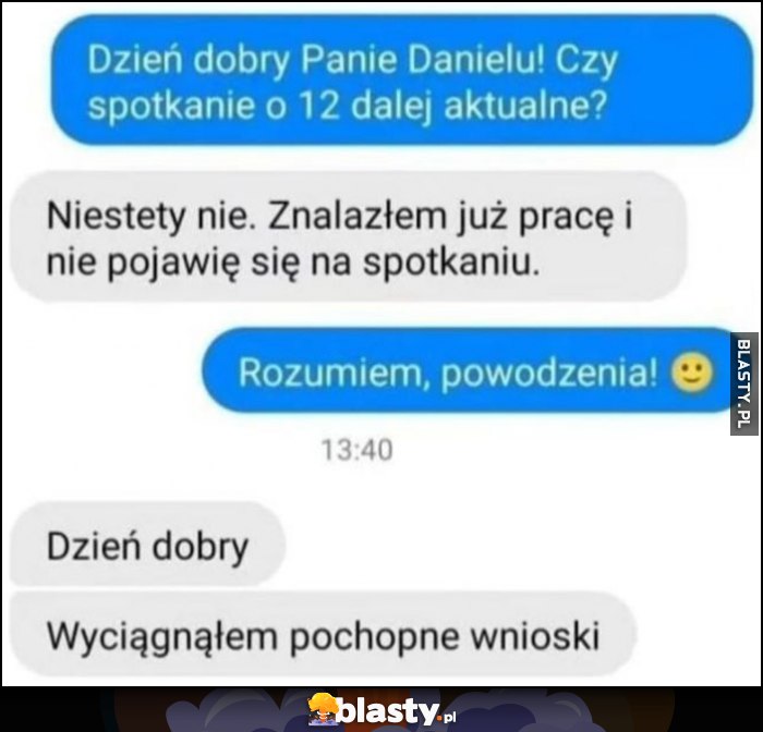 Czy rozmowa o pracę aktualna? Nie, znalazłem już pracę. Dzień dobry, jednak wyciągnąłem pochopne wnioski