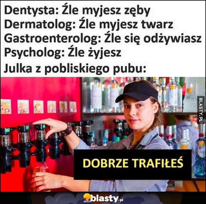 Dentysta, dermatolog, lekarze, psycholog: źle wszystko robisz. Julka z pobliskiego baru: dobrze trafiłeś