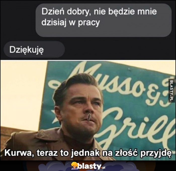 Dzień dobry, nie będzie mnie dzisiaj w pracy, dziękuję, teraz to jednak na złość przyjdę