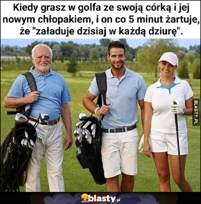 Kiedy grasz w golfa ze swoją córką i jej nowym chłopakiem i on co 5 minut żartuje, że załaduje dzisiaj w każdą dziurę dziwny Pan ze stocka