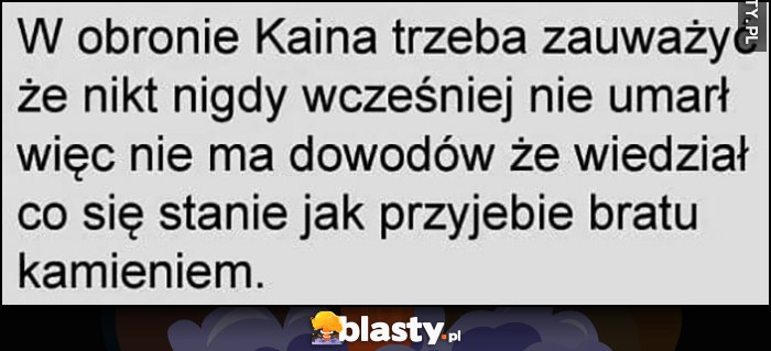 W obronie Kaina trzeba zauważyć, że nikt nigdy wcześniej nie umarł, więc nie ma dowodów, że wiedział co się stanie jak przywali bratu kamieniem