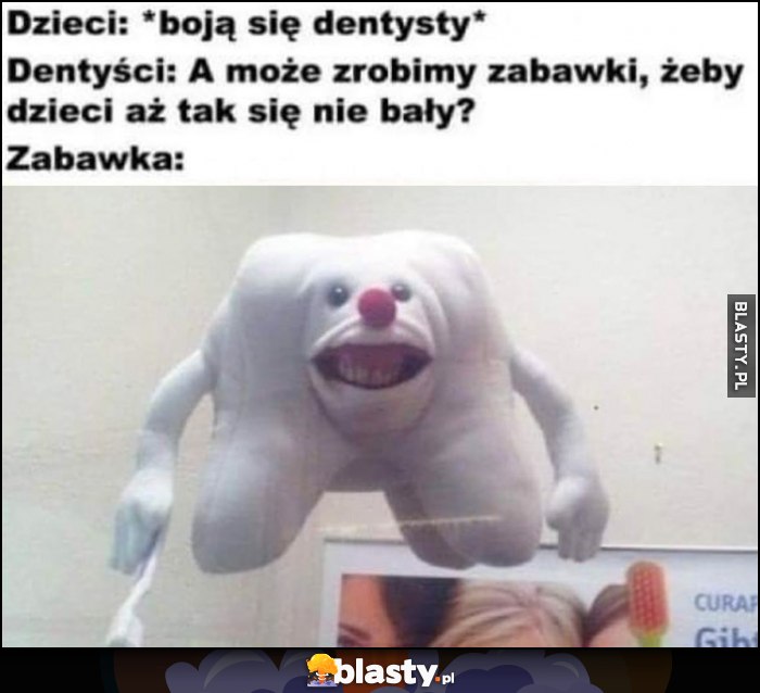 Dzieci: boją się dentysty, dentyści: a może zrobimy zabawki, żeby dzieci aż tak się nie bały? Zabawka: creepy ząb