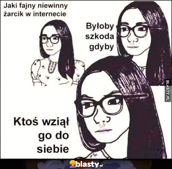 Jaki fajny niewinny żarcik w internecie, byłoby szkoda gdyby ktoś wziął go do siebie feministka