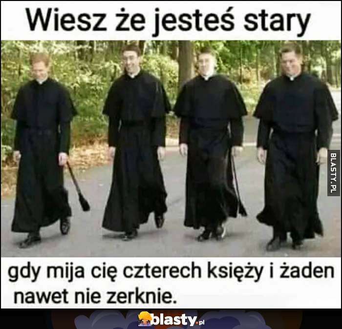 Wiesz, że jesteś stary gdy mija cię czterech księży i żaden nawet nie zerknie