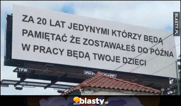 Za 20 lat jedynymi którzy będa pamiętać, że zostawałeś do późna w pracy będą Twoje dzieci