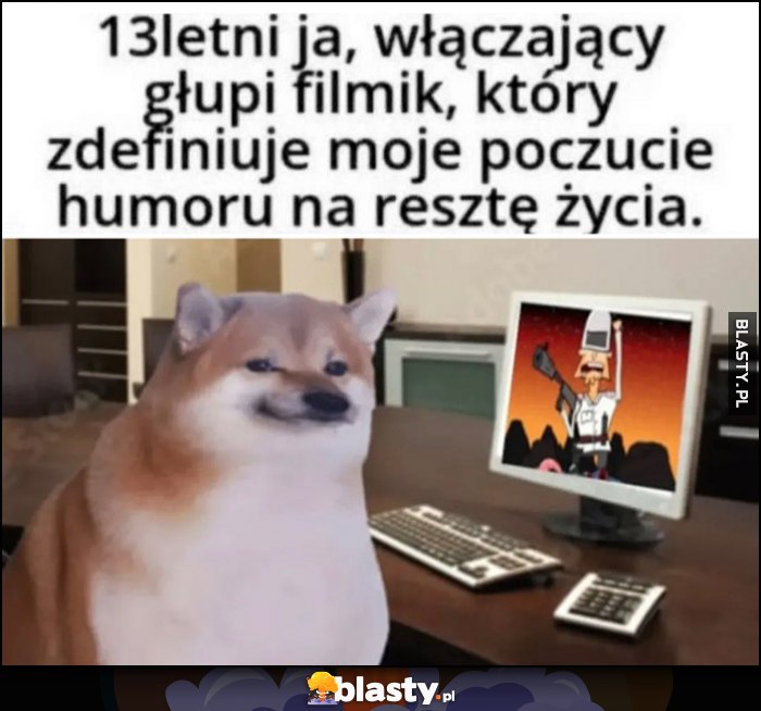 13-letni ja włączający głupi filmik, który zdefiniuje moje poczucie humoru na resztę życia