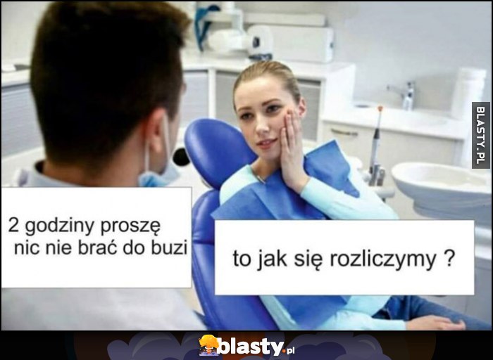 Dentysta: 2 godziny proszę nic nie brać do buzi, pacjentka: to jak się rozliczymy? Dentysta: 2 godziny proszę nic nie brać do buzi, pacjentka: to jak się rozliczymy?
