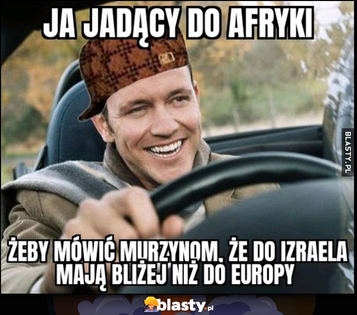 Ja jadący do Afryki, żeby mówić murzynom, że do Izraela mają bliżej niż do Europy
